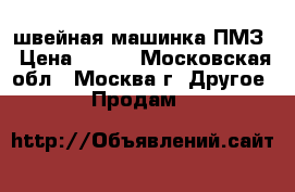 швейная машинка ПМЗ › Цена ­ 500 - Московская обл., Москва г. Другое » Продам   